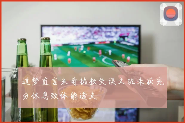 追梦直言米奇执教失误文班未获充分休息致体能透支