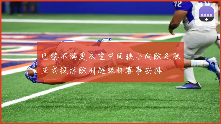 巴黎不满更衣室空间狭小向欧足联正式投诉欧洲超级杯赛事安排