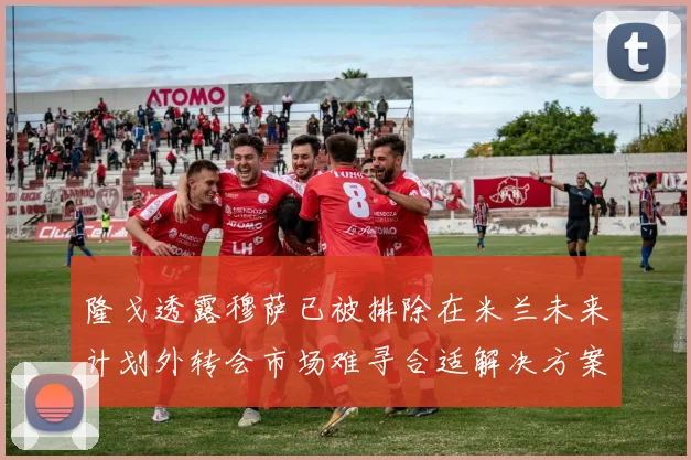 隆戈透露穆萨已被排除在米兰未来计划外转会市场难寻合适解决方案