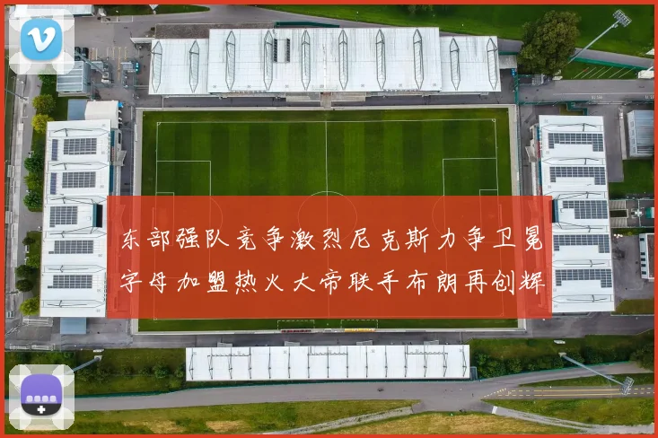 东部强队竞争激烈尼克斯力争卫冕字母加盟热火大帝联手布朗再创辉煌