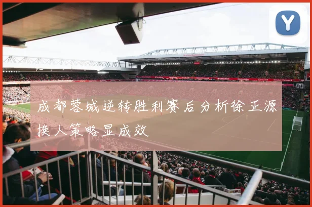 成都蓉城逆转胜利赛后分析徐正源换人策略显成效