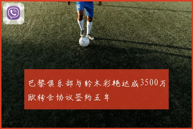 巴黎俱乐部与铃木彩艳达成3500万欧转会协议签约五年