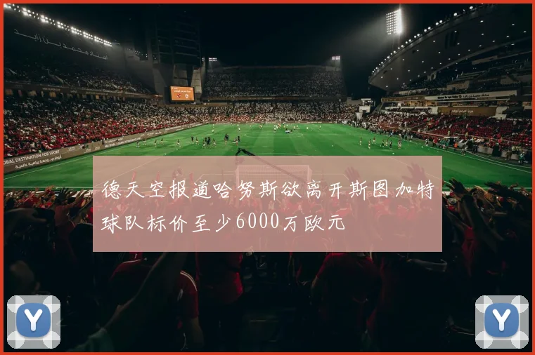 德天空报道哈努斯欲离开斯图加特球队标价至少6000万欧元