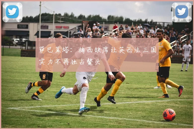 萨巴莱塔：梅西缺席让英西法三国实力不再独占鳌头