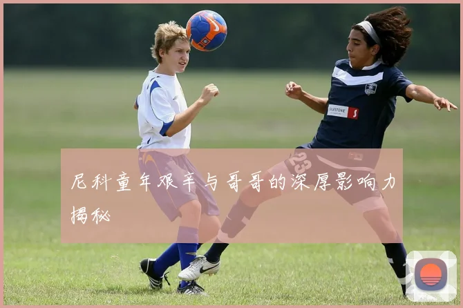 尼科童年艰辛与哥哥的深厚影响力揭秘
