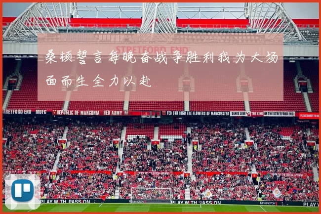 桑顿誓言每晚奋战争胜利我为大场面而生全力以赴