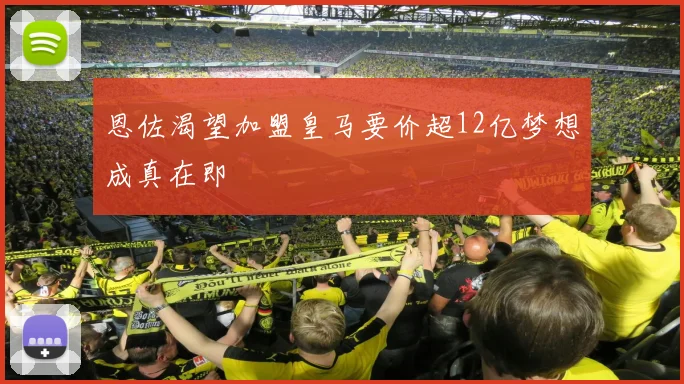 恩佐渴望加盟皇马要价超12亿梦想成真在即