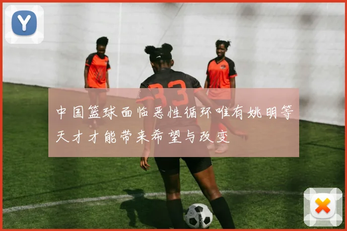 中国篮球面临恶性循环唯有姚明等天才才能带来希望与改变