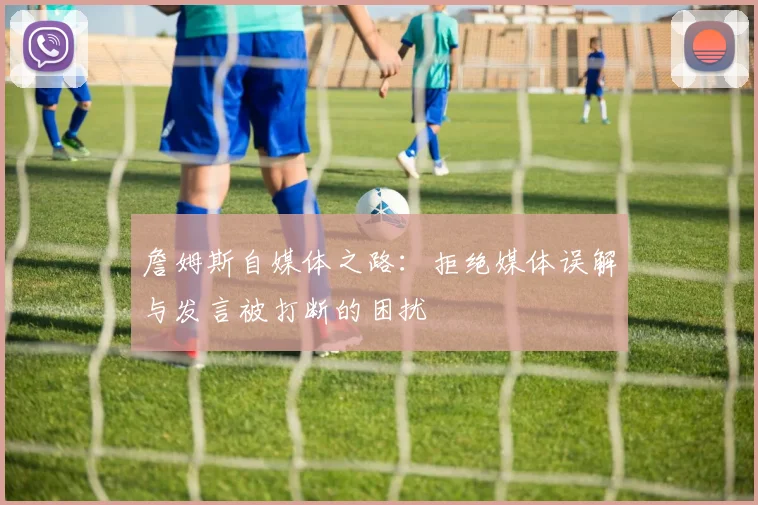 詹姆斯自媒体之路：拒绝媒体误解与发言被打断的困扰