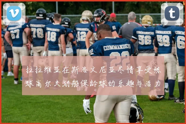拉拉维亚在斯洛文尼亚尽情享受练球高尔夫划船保龄球的乐趣与活力