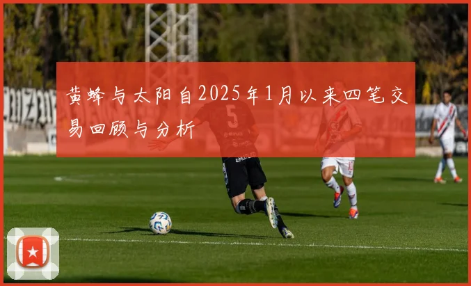 黄蜂与太阳自2025年1月以来四笔交易回顾与分析