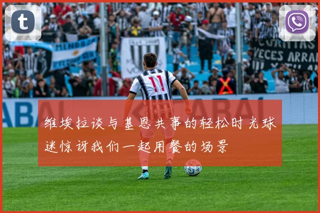 维埃拉谈与基恩共事的轻松时光球迷惊讶我们一起用餐的场景