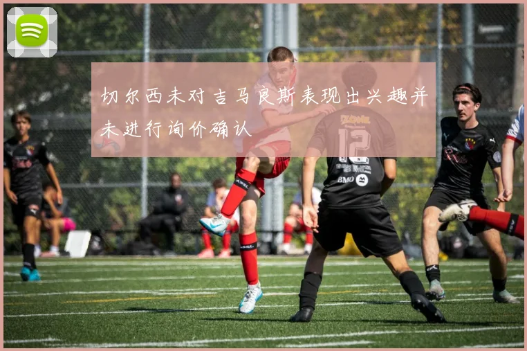 切尔西未对吉马良斯表现出兴趣并未进行询价确认