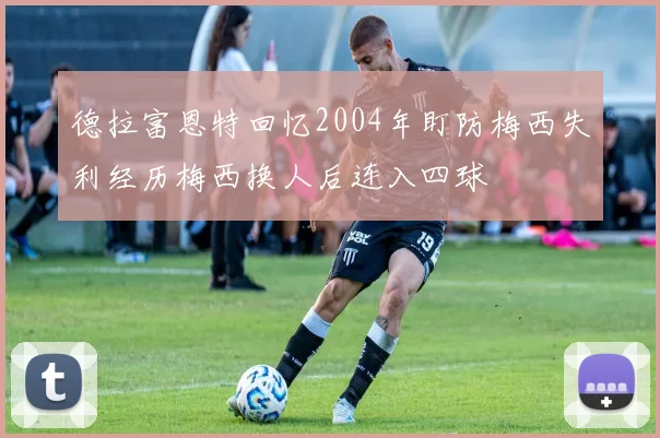 德拉富恩特回忆2004年盯防梅西失利经历梅西换人后连入四球